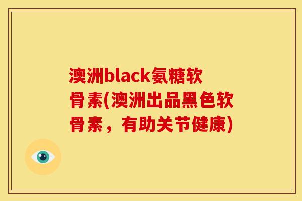 澳洲black氨糖软骨素(澳洲出品黑色软骨素，有助关节健康)