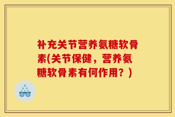补充关节营养氨糖软骨素(关节保健,营养氨糖软骨素有何作用?) 补充关节营养氨糖软骨素(关节保健,营养氨糖软骨素有何作用?)