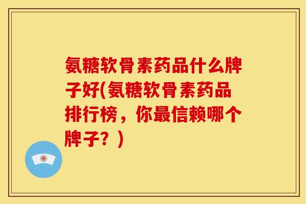 氨糖软骨素药品什么牌子好(氨糖软骨素药品排行榜,你信赖哪个牌子?) 氨糖软骨素药品什么牌子好(氨糖软骨素药品排行榜,你信赖哪个牌子?)