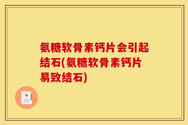 氨糖软骨素钙片会引起结石(氨糖软骨素钙片易致结石)