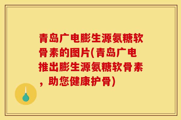 青岛广电膨生源氨糖软骨素的图片(青岛广电推出膨生源氨糖软骨素,助您健康护骨) 青岛广电膨生源氨糖软骨素的图片(青岛广电推出膨生源氨糖软骨素,助您健康护骨)