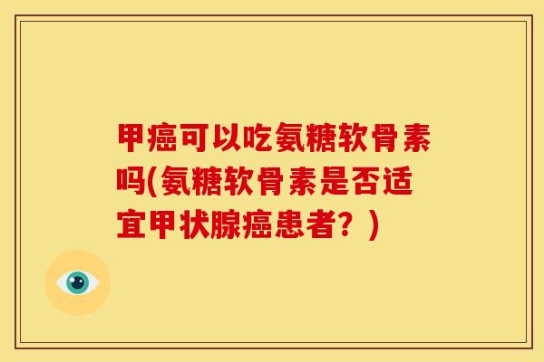 甲可以吃氨糖软骨素吗(氨糖软骨素是否适宜患者?) 甲可以吃氨糖软骨素吗(氨糖软骨素是否适宜患者?)