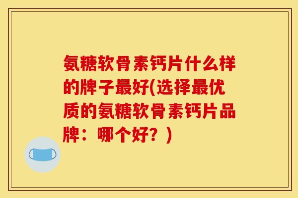氨糖软骨素钙片什么样的牌子好(选择优质的氨糖软骨素钙片品牌:哪个好?) 氨糖软骨素钙片什么样的牌子好(选择优质的氨糖软骨素钙片品牌:哪个好?)