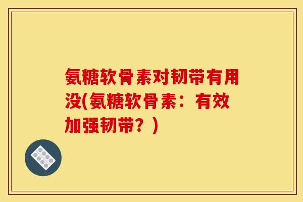 氨糖软骨素对韧带有用没(氨糖软骨素:有效加强韧带?) 氨糖软骨素对韧带有用没(氨糖软骨素:有效加强韧带?)