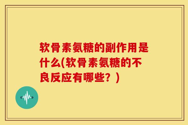 软骨素氨糖的副作用是什么(软骨素氨糖的不良反应有哪些？)