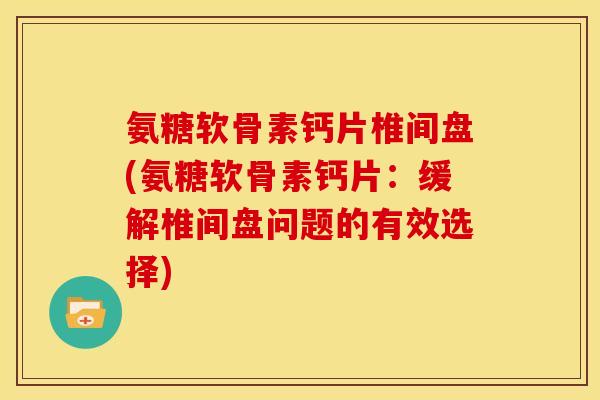氨糖软骨素钙片椎间盘(氨糖软骨素钙片:缓解椎间盘问题的有效选择) 氨糖软骨素钙片椎间盘(氨糖软骨素钙片:缓解椎间盘问题的有效选择)