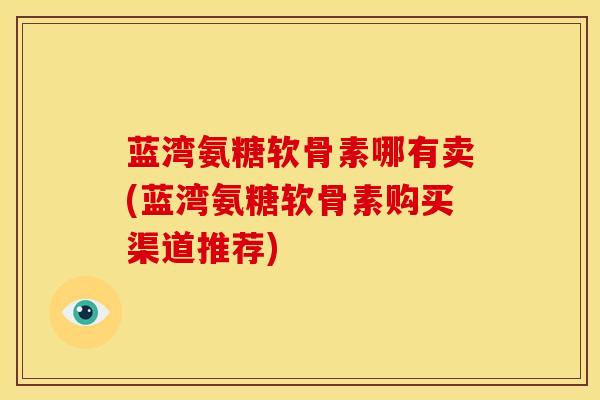 蓝湾氨糖软骨素哪有卖(蓝湾氨糖软骨素购买渠道推荐) 蓝湾氨糖软骨素哪有卖(蓝湾氨糖软骨素购买渠道推荐)