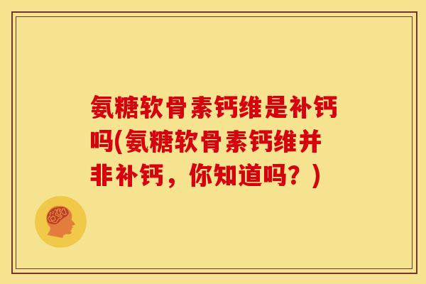 氨糖软骨素钙维是补钙吗(氨糖软骨素钙维并非补钙,你知道吗?) 氨糖软骨素钙维是补钙吗(氨糖软骨素钙维并非补钙,你知道吗?)