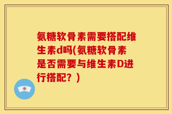 氨糖软骨素需要搭配维生素d吗(氨糖软骨素是否需要与维生素D进行搭配?) 氨糖软骨素需要搭配维生素d吗(氨糖软骨素是否需要与维生素D进行搭配?)