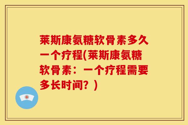 莱斯康氨糖软骨素多久一个疗程(莱斯康氨糖软骨素:一个疗程需要多长时间?) 莱斯康氨糖软骨素多久一个疗程(莱斯康氨糖软骨素:一个疗程需要多长时间?)