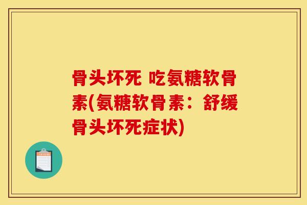 骨头坏死 吃氨糖软骨素(氨糖软骨素:舒缓骨头坏死症状) 骨头坏死 吃氨糖软骨素(氨糖软骨素:舒缓骨头坏死症状)