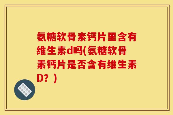 氨糖软骨素钙片里含有维生素d吗(氨糖软骨素钙片是否含有维生素D？)