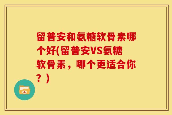 留普安和氨糖软骨素哪个好(留普安VS氨糖软骨素,哪个更适合你?) 留普安和氨糖软骨素哪个好(留普安VS氨糖软骨素,哪个更适合你?)