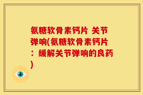 氨糖软骨素钙片 关节弹响(氨糖软骨素钙片:缓解关节弹响的良药) 氨糖软骨素钙片 关节弹响(氨糖软骨素钙片:缓解关节弹响的良药)