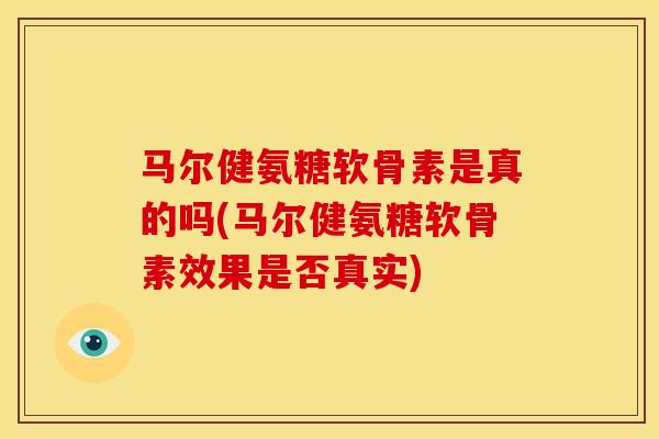 马尔健氨糖软骨素是真的吗(马尔健氨糖软骨素效果是否真实)