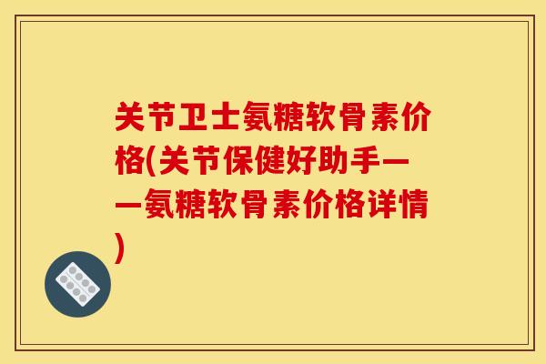 关节卫士氨糖软骨素价格(关节保健好助手——氨糖软骨素价格详情) 关节卫士氨糖软骨素价格(关节保健好助手——氨糖软骨素价格详情)