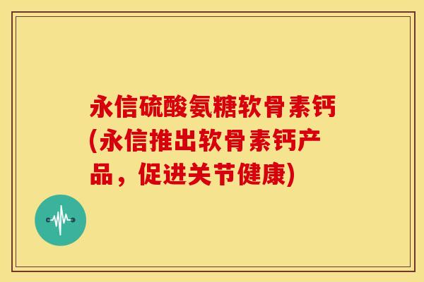 永信硫酸氨糖软骨素钙(永信推出软骨素钙产品，促进关节健康)
