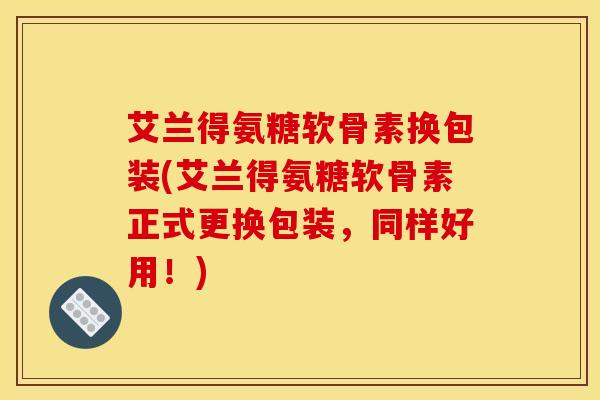 艾兰得氨糖软骨素换包装(艾兰得氨糖软骨素正式更换包装,同样好用!) 艾兰得氨糖软骨素换包装(艾兰得氨糖软骨素正式更换包装,同样好用!)