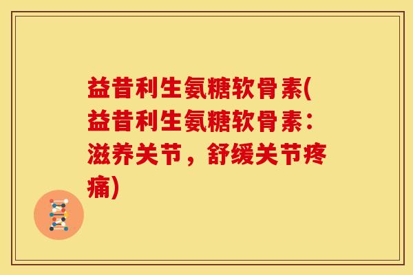 益昔利生氨糖软骨素(益昔利生氨糖软骨素:滋养关节,舒缓关节) 益昔利生氨糖软骨素(益昔利生氨糖软骨素:滋养关节,舒缓关节)