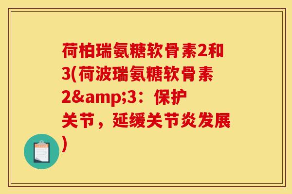 荷柏瑞氨糖软骨素2和3(荷波瑞氨糖软骨素2&3：保护关节，延缓发展)