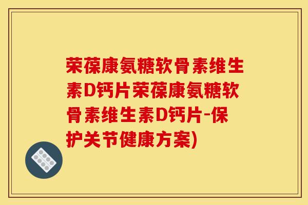 荣葆康氨糖软骨素维生素D钙片荣葆康氨糖软骨素维生素D钙片-保护关节健康方案)