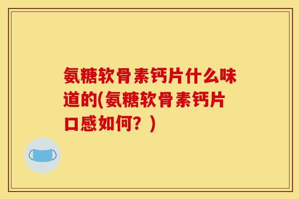 氨糖软骨素钙片什么味道的(氨糖软骨素钙片口感如何？)
