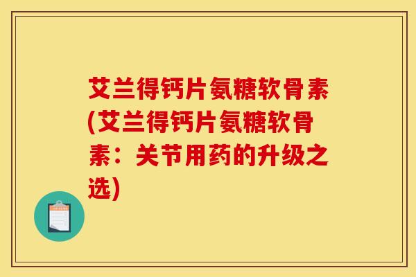 艾兰得钙片氨糖软骨素(艾兰得钙片氨糖软骨素：关节用药的升级之选)