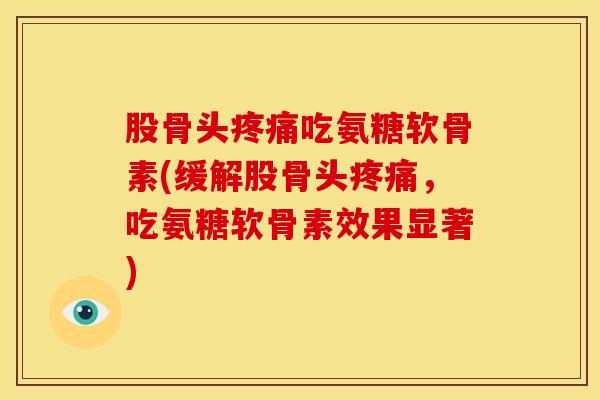 股骨头吃氨糖软骨素(缓解股骨头,吃氨糖软骨素效果显著) 股骨头吃氨糖软骨素(缓解股骨头,吃氨糖软骨素效果显著)