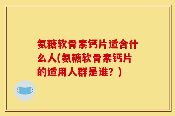 氨糖软骨素钙片适合什么人(氨糖软骨素钙片的适用人群是谁?) 氨糖软骨素钙片适合什么人(氨糖软骨素钙片的适用人群是谁?)