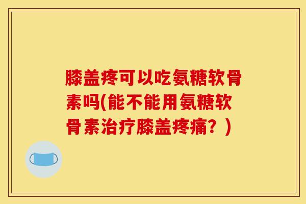 膝盖疼可以吃氨糖软骨素吗(能不能用氨糖软骨素膝盖?) 膝盖疼可以吃氨糖软骨素吗(能不能用氨糖软骨素膝盖?)