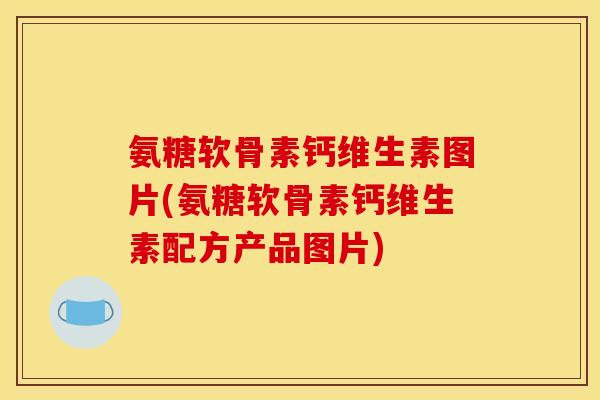 氨糖软骨素钙维生素图片(氨糖软骨素钙维生素配方产品图片)