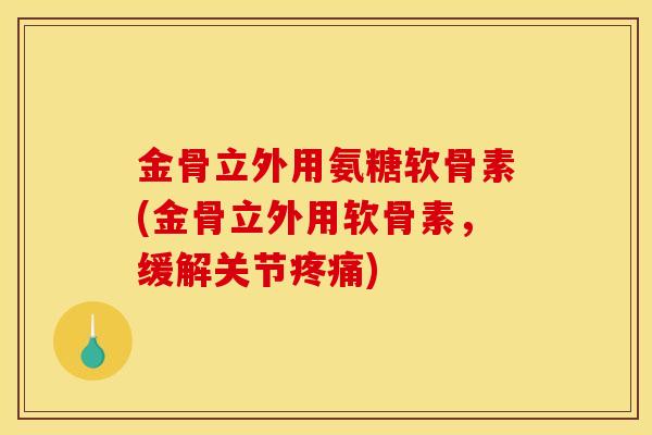 金骨立外用氨糖软骨素(金骨立外用软骨素,缓解关节) 金骨立外用氨糖软骨素(金骨立外用软骨素,缓解关节)