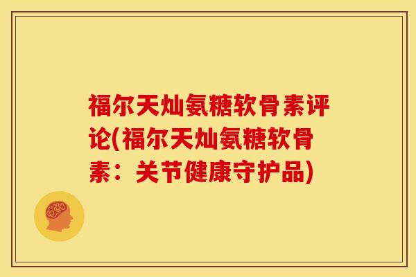 福尔天灿氨糖软骨素评论(福尔天灿氨糖软骨素：关节健康守护品)