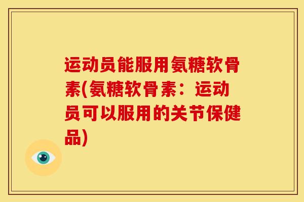 运动员能服用氨糖软骨素(氨糖软骨素：运动员可以服用的关节保健品)