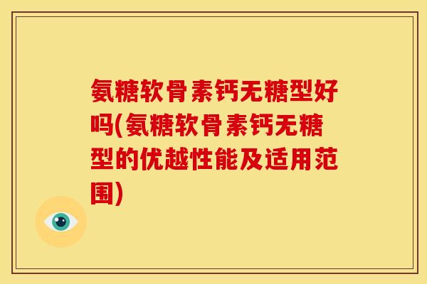氨糖软骨素钙无糖型好吗(氨糖软骨素钙无糖型的优越性能及适用范围) 氨糖软骨素钙无糖型好吗(氨糖软骨素钙无糖型的优越性能及适用范围)