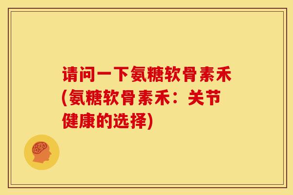 请问一下氨糖软骨素禾(氨糖软骨素禾：关节健康的选择)