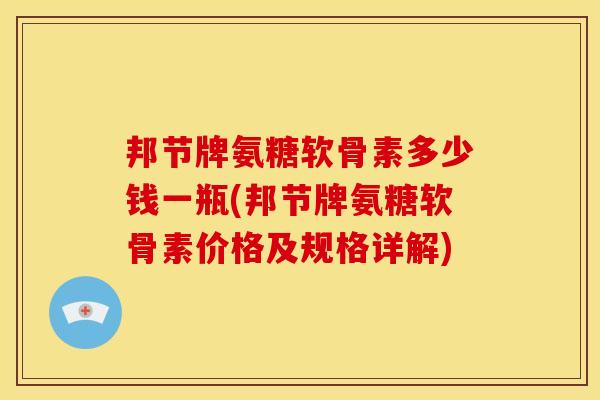 邦节牌氨糖软骨素多少钱一瓶(邦节牌氨糖软骨素价格及规格详解)