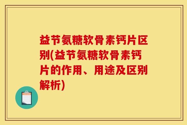 益节氨糖软骨素钙片区别(益节氨糖软骨素钙片的作用、用途及区别解析)
