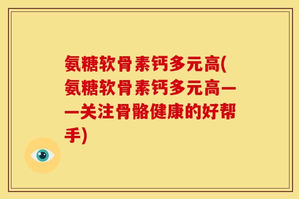 氨糖软骨素钙多元高(氨糖软骨素钙多元高——关注骨骼健康的好帮手)