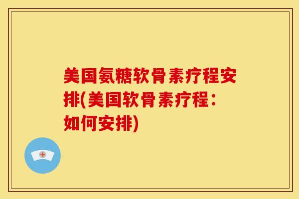 美国氨糖软骨素疗程安排(美国软骨素疗程:如何安排) 美国氨糖软骨素疗程安排(美国软骨素疗程:如何安排)