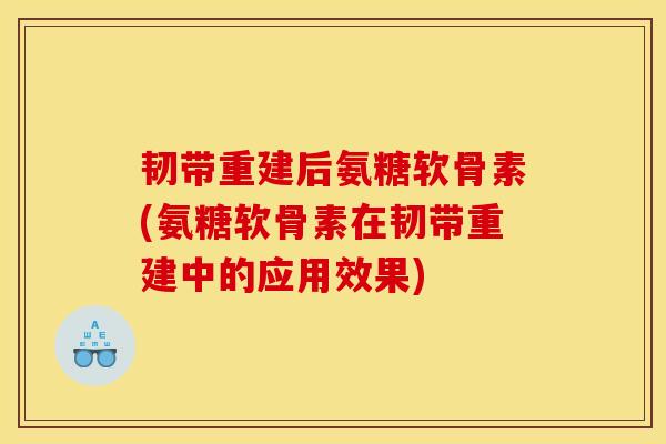 韧带重建后氨糖软骨素(氨糖软骨素在韧带重建中的应用效果) 韧带重建后氨糖软骨素(氨糖软骨素在韧带重建中的应用效果)