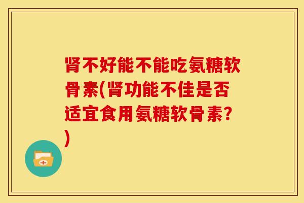 不好能不能吃氨糖软骨素(功能不佳是否适宜食用氨糖软骨素?) 不好能不能吃氨糖软骨素(功能不佳是否适宜食用氨糖软骨素?)