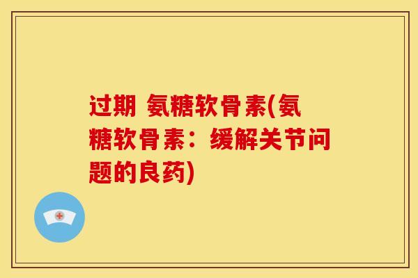 过期 氨糖软骨素(氨糖软骨素:缓解关节问题的良药) 过期 氨糖软骨素(氨糖软骨素:缓解关节问题的良药)