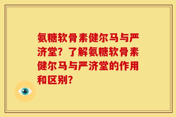 氨糖软骨素健尔马与严济堂？了解氨糖软骨素健尔马与严济堂的作用和区别？