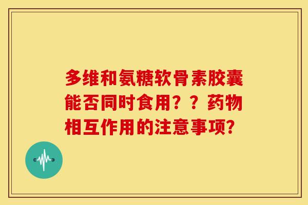 多维和氨糖软骨素胶囊能否同时食用？？相互作用的注意事项？