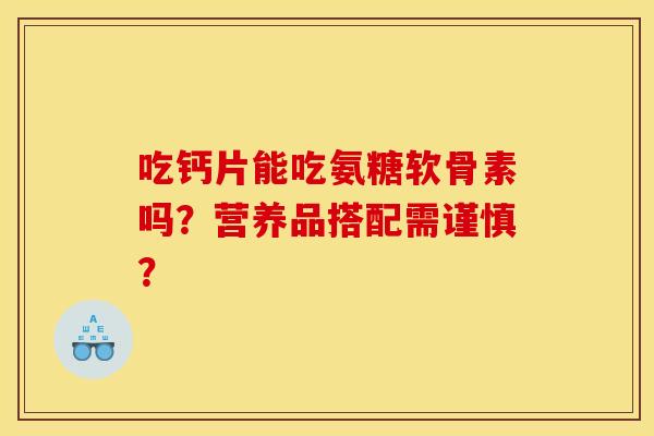 吃钙片能吃氨糖软骨素吗？营养品搭配需谨慎？