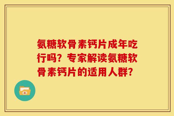 氨糖软骨素钙片成年吃行吗？专家解读氨糖软骨素钙片的适用人群？