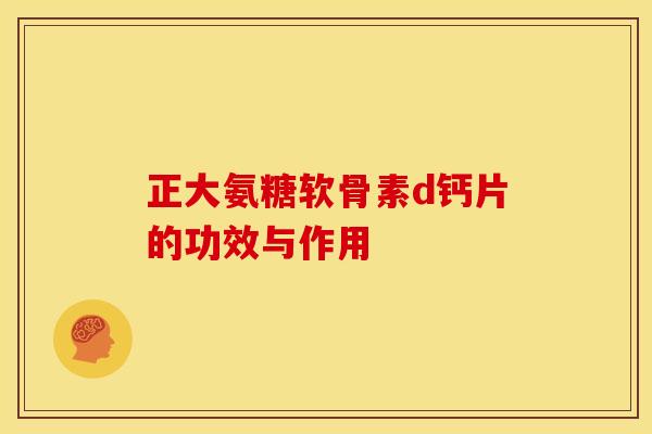 正大氨糖软骨素d钙片的功效与作用 正大氨糖软骨素d钙片的功效与作用