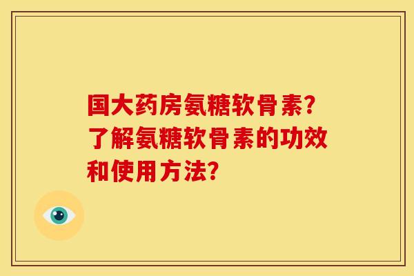 国大药房氨糖软骨素?了解氨糖软骨素的功效和使用方法? 国大药房氨糖软骨素?了解氨糖软骨素的功效和使用方法?