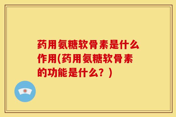 药用氨糖软骨素是什么作用(药用氨糖软骨素的功能是什么？)